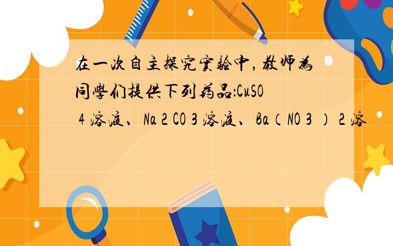 在一次自主探究实验中，教师为同学们提供下列药品：CuSO 4 溶液、Na 2 CO 3 溶液、Ba（NO 3 ） 2 溶