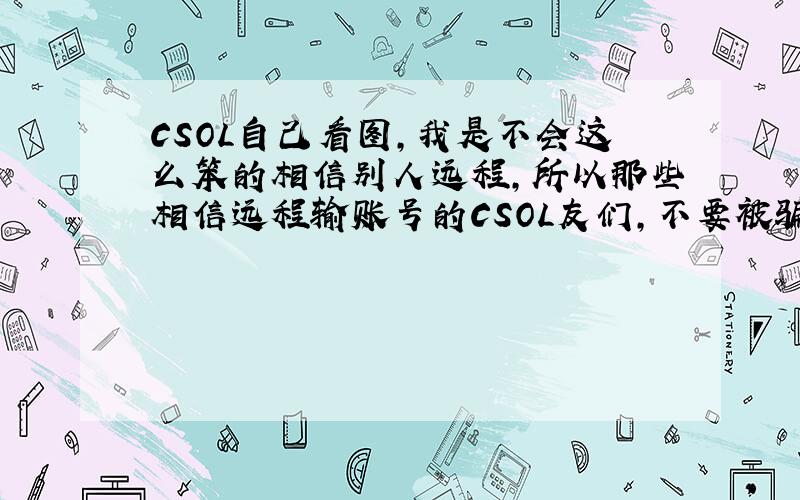 CSOL自己看图,我是不会这么笨的相信别人远程,所以那些相信远程输账号的CSOL友们,不要被骗了,也不要占小便宜,占小便