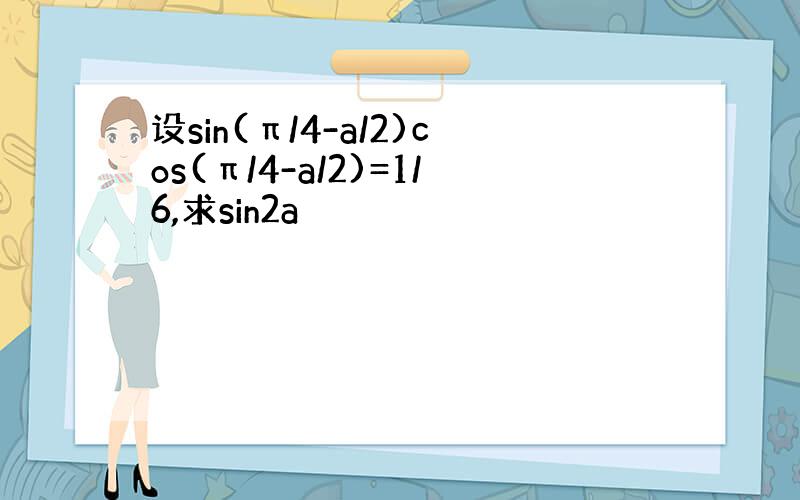 设sin(π/4-a/2)cos(π/4-a/2)=1/6,求sin2a