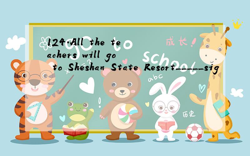 124.All the teachers will go to Sheshan State Resort_____sig