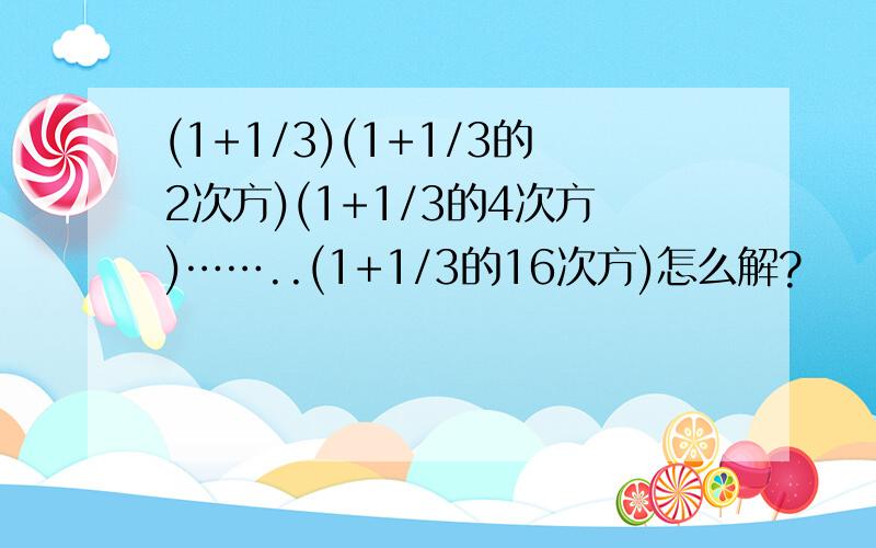 (1+1/3)(1+1/3的2次方)(1+1/3的4次方)……..(1+1/3的16次方)怎么解?