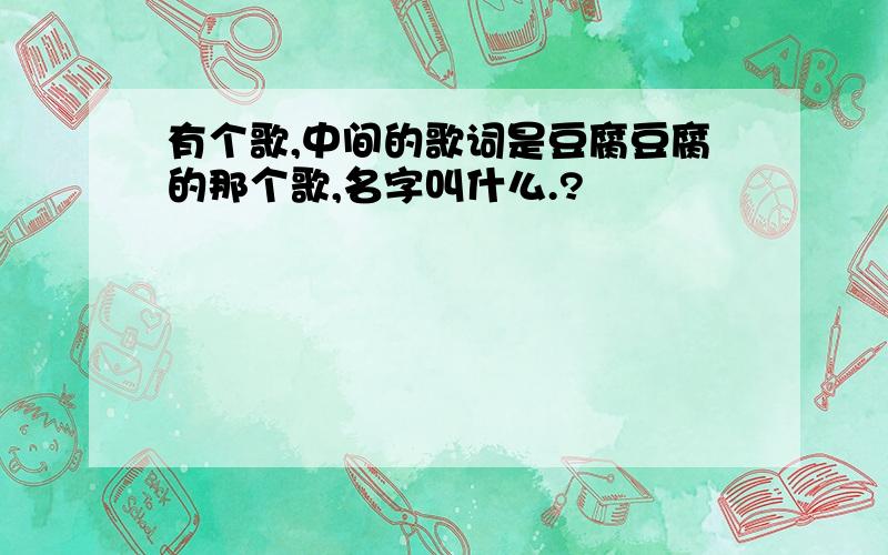 有个歌,中间的歌词是豆腐豆腐的那个歌,名字叫什么.?