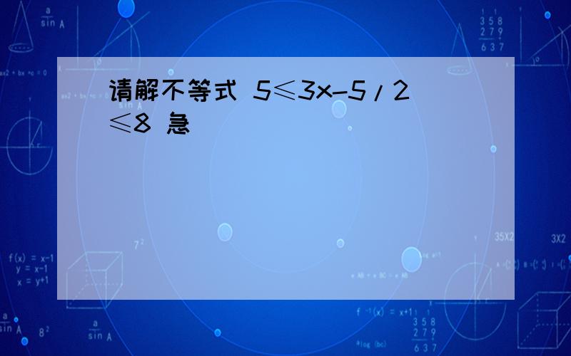 请解不等式 5≤3x-5/2≤8 急