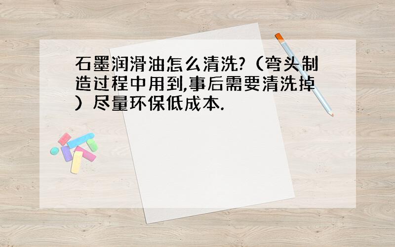 石墨润滑油怎么清洗?（弯头制造过程中用到,事后需要清洗掉）尽量环保低成本.