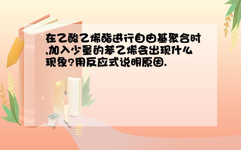 在乙酸乙烯酯进行自由基聚合时,加入少量的苯乙烯会出现什么现象?用反应式说明原因.