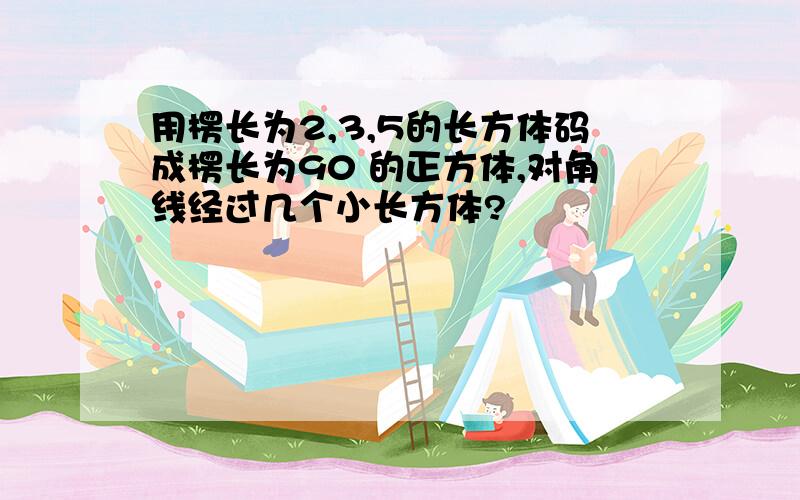 用楞长为2,3,5的长方体码成楞长为90 的正方体,对角线经过几个小长方体?