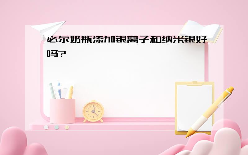 必尔奶瓶添加银离子和纳米银好吗?