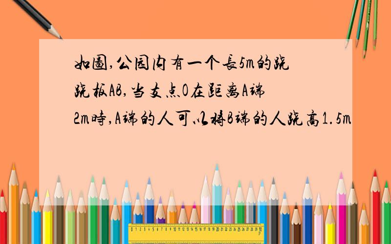 如图,公园内有一个长5m的跷跷板AB,当支点O在距离A端2m时,A端的人可以将B端的人跷高1.5m