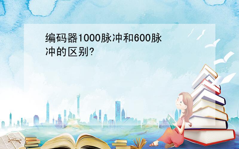 编码器1000脉冲和600脉冲的区别?