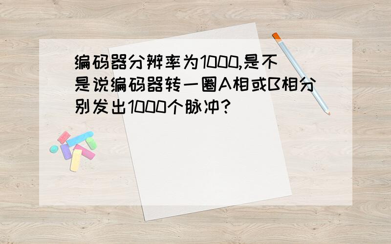 编码器分辨率为1000,是不是说编码器转一圈A相或B相分别发出1000个脉冲?