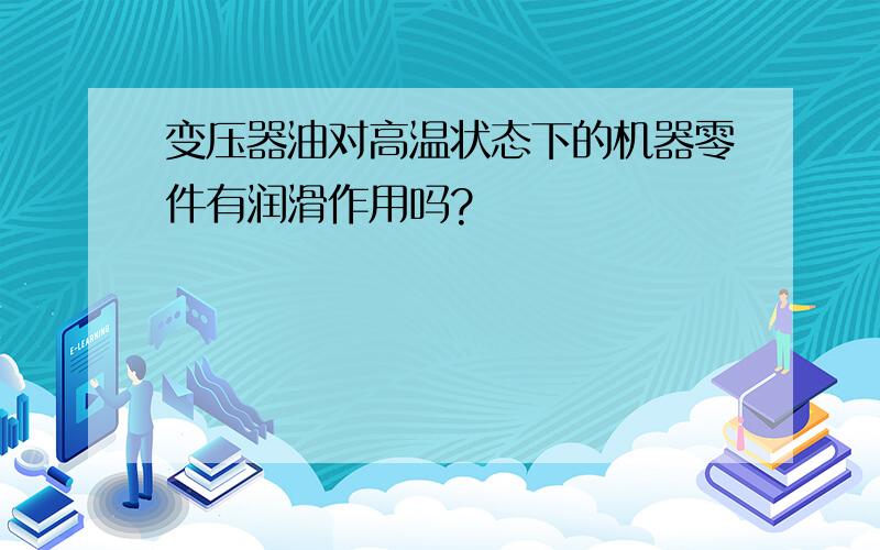 变压器油对高温状态下的机器零件有润滑作用吗?