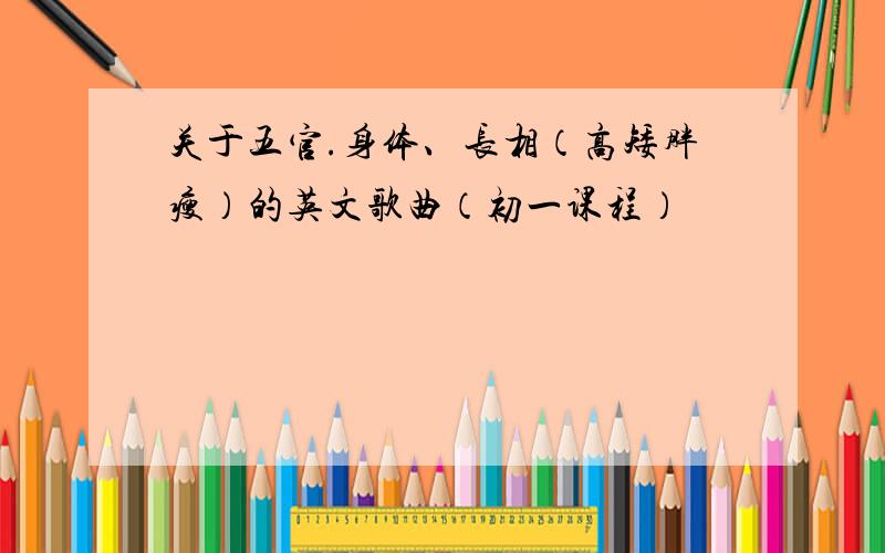 关于五官.身体、长相（高矮胖瘦）的英文歌曲（初一课程）