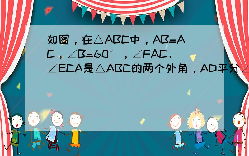 如图，在△ABC中，AB=AC，∠B=60°，∠FAC、∠ECA是△ABC的两个外角，AD平分∠FAC，CD平分∠ECA