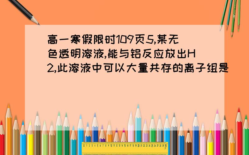 高一寒假限时109页5,某无色透明溶液,能与铝反应放出H2,此溶液中可以大量共存的离子组是