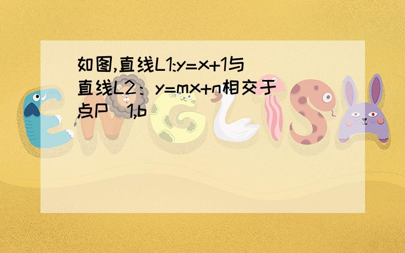 如图,直线L1:y=x+1与直线L2：y=mx+n相交于点P(1,b)