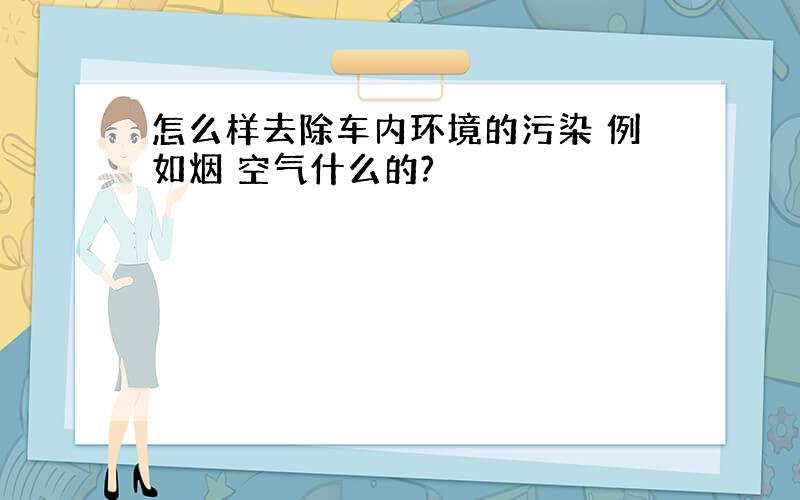 怎么样去除车内环境的污染 例如烟 空气什么的?