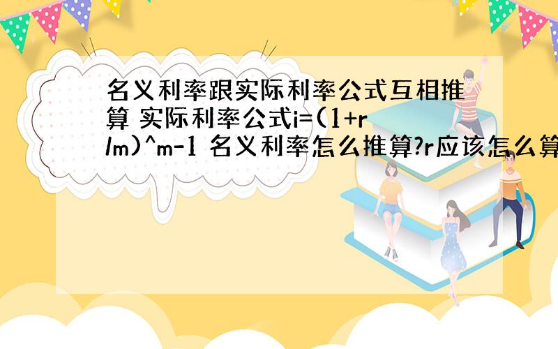 名义利率跟实际利率公式互相推算 实际利率公式i=(1+r/m)^m-1 名义利率怎么推算?r应该怎么算?