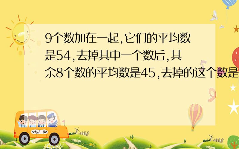 9个数加在一起,它们的平均数是54,去掉其中一个数后,其余8个数的平均数是45,去掉的这个数是( )