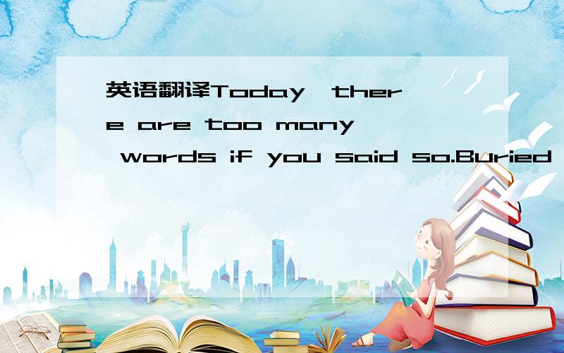 英语翻译Today,there are too many words if you said so.Buried too