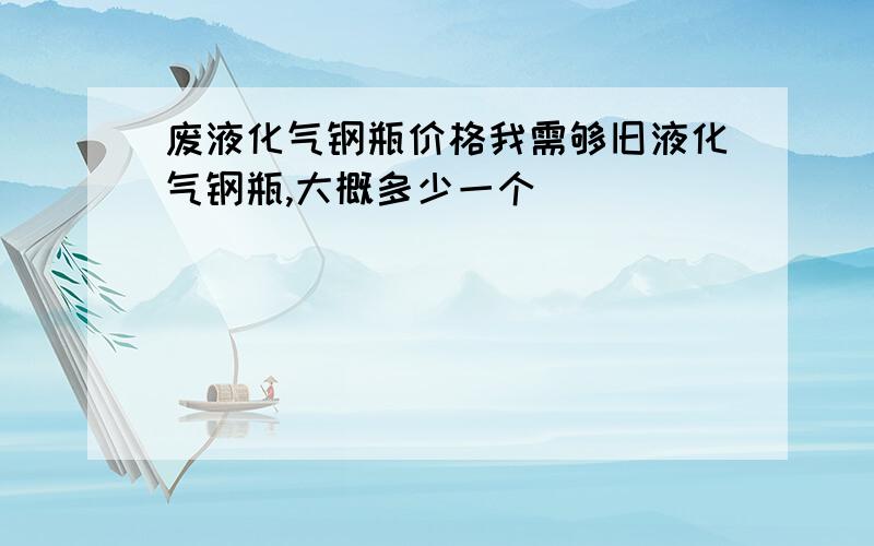 废液化气钢瓶价格我需够旧液化气钢瓶,大概多少一个