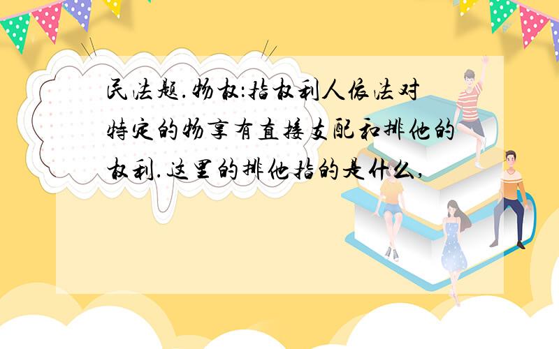 民法题.物权：指权利人依法对特定的物享有直接支配和排他的权利.这里的排他指的是什么,