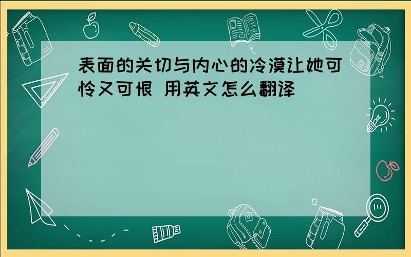 表面的关切与内心的冷漠让她可怜又可恨 用英文怎么翻译