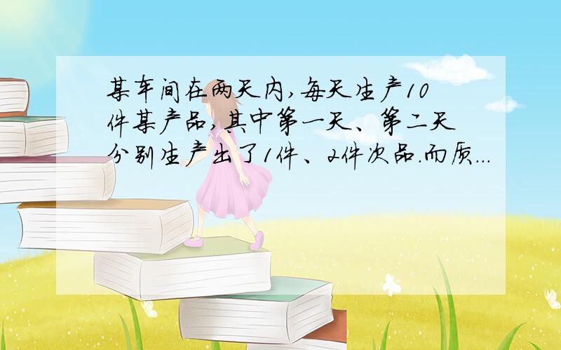 某车间在两天内,每天生产10件某产品,其中第一天、第二天分别生产出了1件、2件次品.而质...