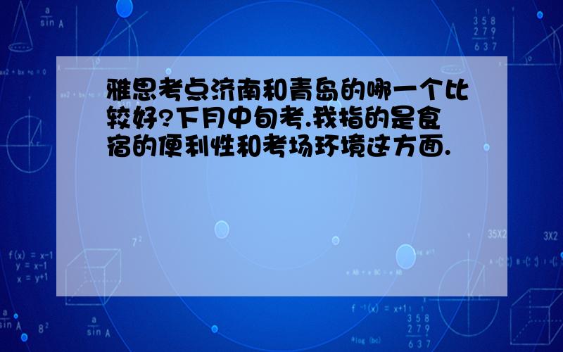 雅思考点济南和青岛的哪一个比较好?下月中旬考.我指的是食宿的便利性和考场环境这方面.