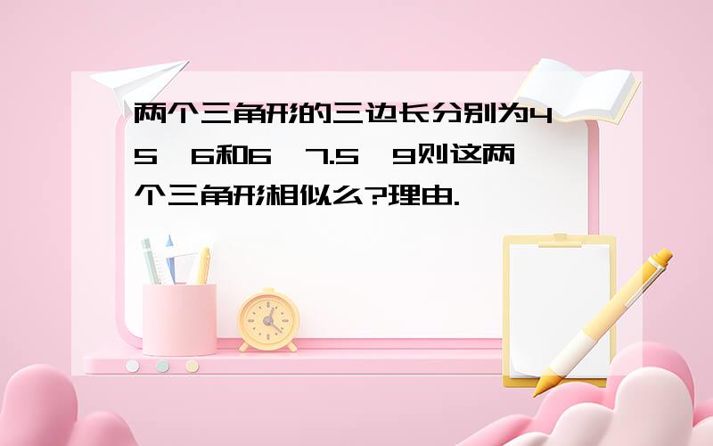 两个三角形的三边长分别为4,5,6和6,7.5,9则这两个三角形相似么?理由.