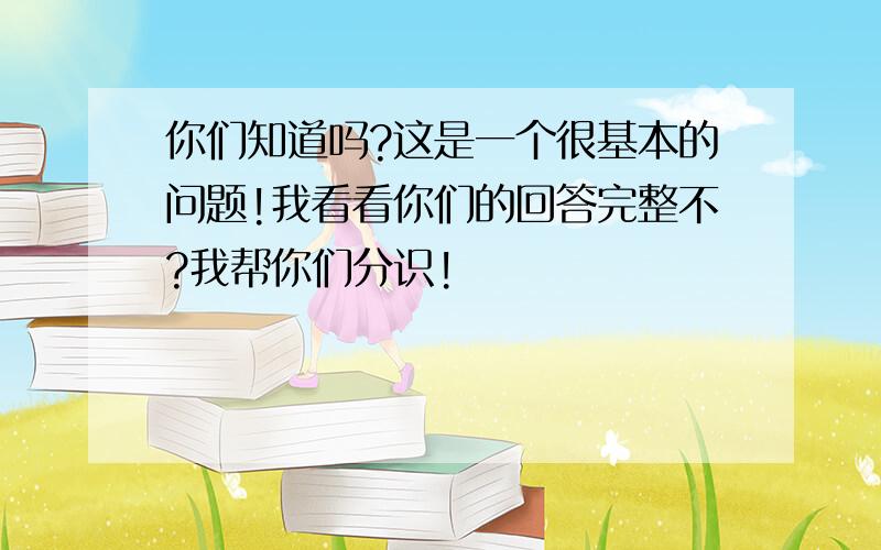 你们知道吗?这是一个很基本的问题!我看看你们的回答完整不?我帮你们分识!