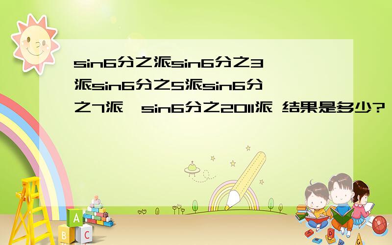 sin6分之派sin6分之3派sin6分之5派sin6分之7派…sin6分之2011派 结果是多少?（中间是乘号）