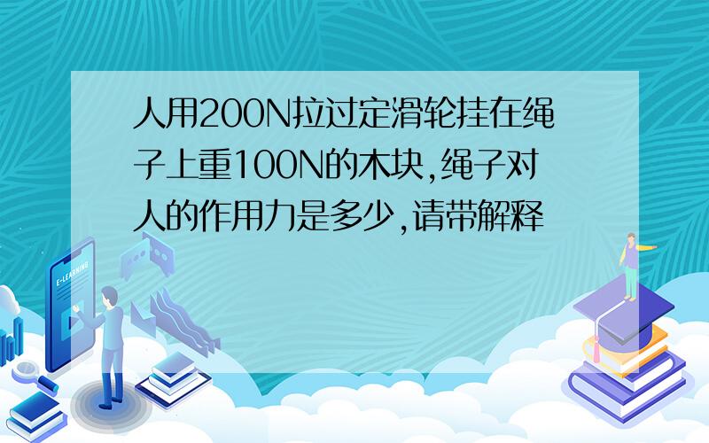 人用200N拉过定滑轮挂在绳子上重100N的木块,绳子对人的作用力是多少,请带解释