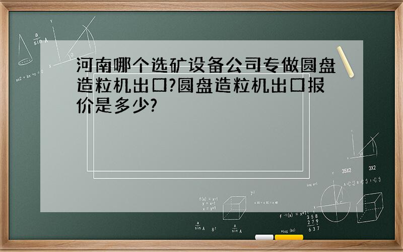 河南哪个选矿设备公司专做圆盘造粒机出口?圆盘造粒机出口报价是多少?