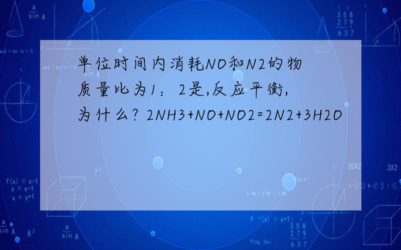 单位时间内消耗NO和N2的物质量比为1：2是,反应平衡,为什么? 2NH3+NO+NO2=2N2+3H2O