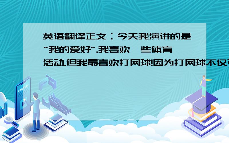 英语翻译正文：今天我演讲的是“我的爱好”.我喜欢一些体育活动.但我最喜欢打网球!因为打网球不仅可以锻炼身体,还能获得乐趣