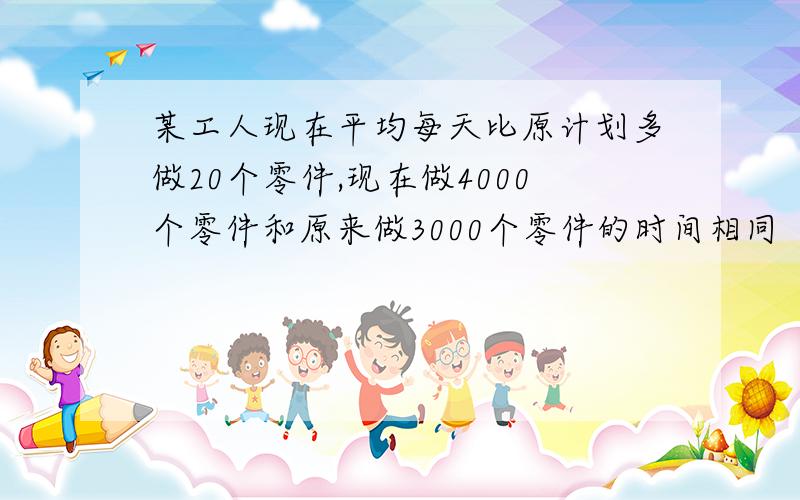 某工人现在平均每天比原计划多做20个零件,现在做4000个零件和原来做3000个零件的时间相同