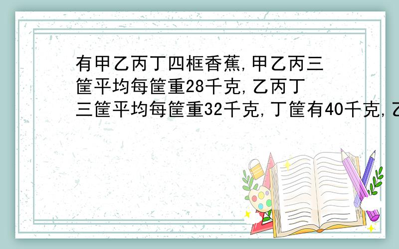 有甲乙丙丁四框香蕉,甲乙丙三筐平均每筐重28千克,乙丙丁三筐平均每筐重32千克,丁筐有40千克,乙筐有多少千克?