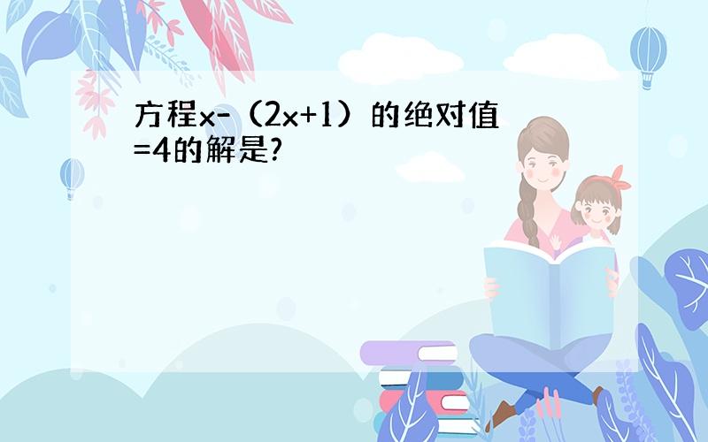 方程x-（2x+1）的绝对值=4的解是?