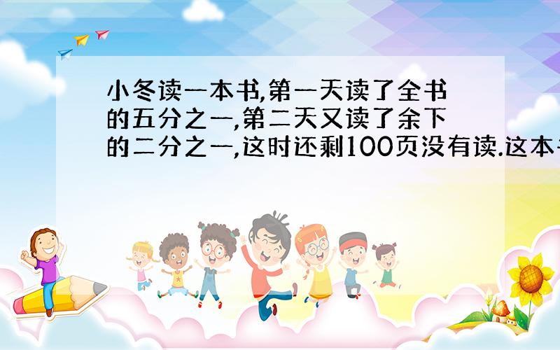 小冬读一本书,第一天读了全书的五分之一,第二天又读了余下的二分之一,这时还剩100页没有读.这本书共有