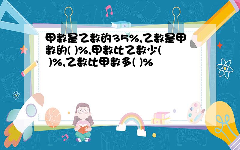 甲数是乙数的35%,乙数是甲数的( )%,甲数比乙数少( )%,乙数比甲数多( )%