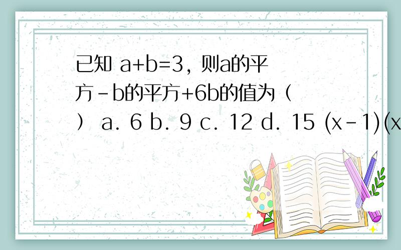 已知 a+b=3, 则a的平方-b的平方+6b的值为（ ） a. 6 b. 9 c. 12 d. 15 (x-1)(x+