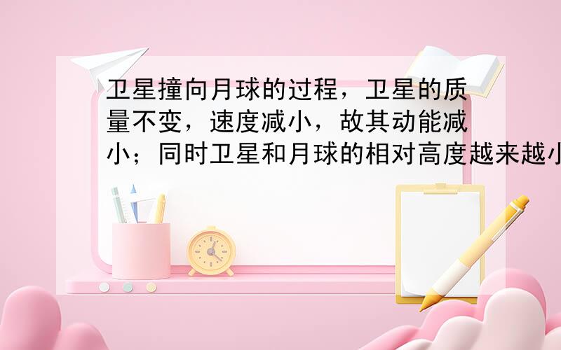 卫星撞向月球的过程，卫星的质量不变，速度减小，故其动能减小；同时卫星和月球的相对高度越来越小，质量不变，故其重力势能越