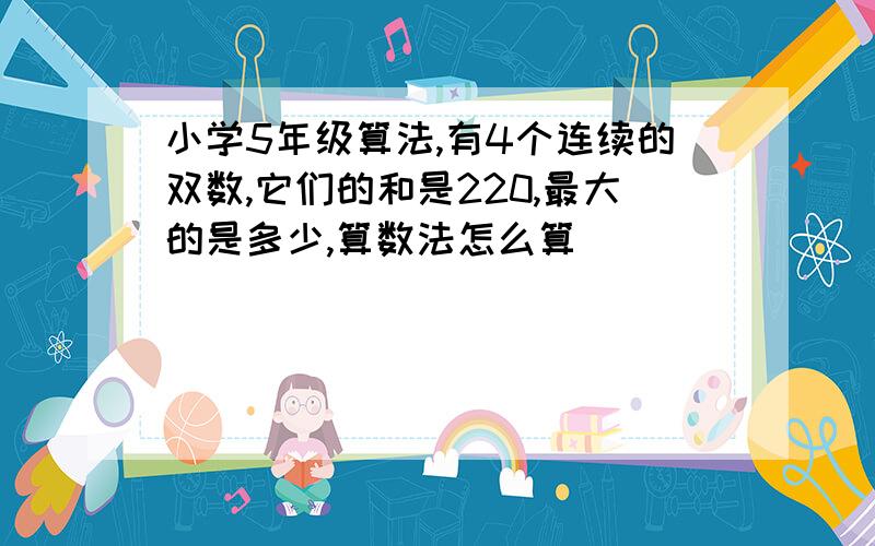 小学5年级算法,有4个连续的双数,它们的和是220,最大的是多少,算数法怎么算