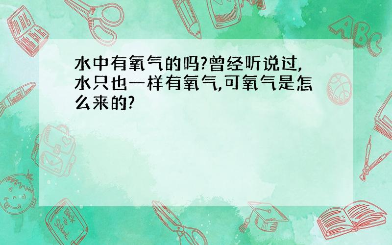 水中有氧气的吗?曾经听说过,水只也一样有氧气,可氧气是怎么来的?