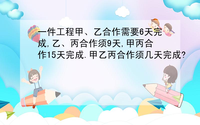 一件工程甲、乙合作需要6天完成,乙、丙合作须9天,甲丙合作15天完成.甲乙丙合作须几天完成?