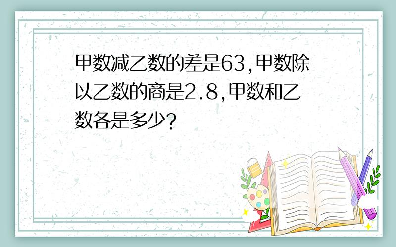 甲数减乙数的差是63,甲数除以乙数的商是2.8,甲数和乙数各是多少?