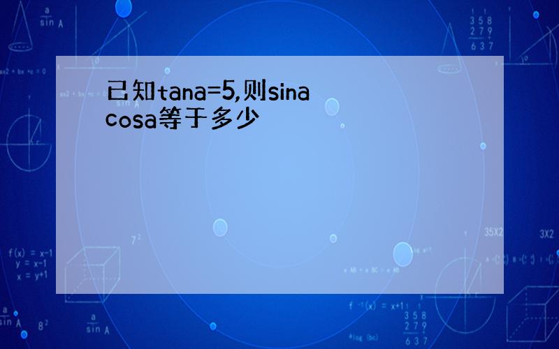 已知tana=5,则sinacosa等于多少