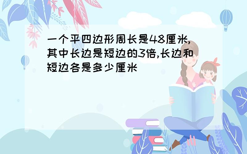 一个平四边形周长是48厘米,其中长边是短边的3倍,长边和短边各是多少厘米