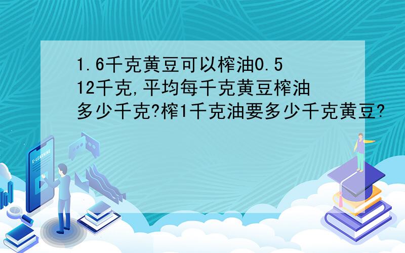 1.6千克黄豆可以榨油0.512千克,平均每千克黄豆榨油多少千克?榨1千克油要多少千克黄豆?