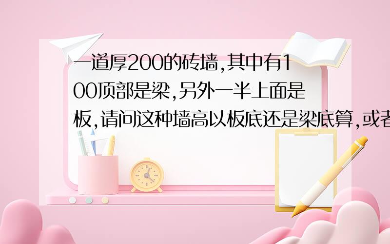 一道厚200的砖墙,其中有100顶部是梁,另外一半上面是板,请问这种墙高以板底还是梁底算,或者是分别计算